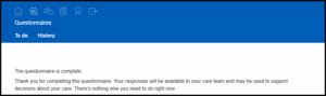 Questionnaires page showing ‘To do’ and ‘History’ tabs. Message reads: ‘The questionnaire is complete. Thank you for completing this questionnaire. Your responses will be available to your care team and may be used to support decisions about your care. There's nothing else you need to do right now.'